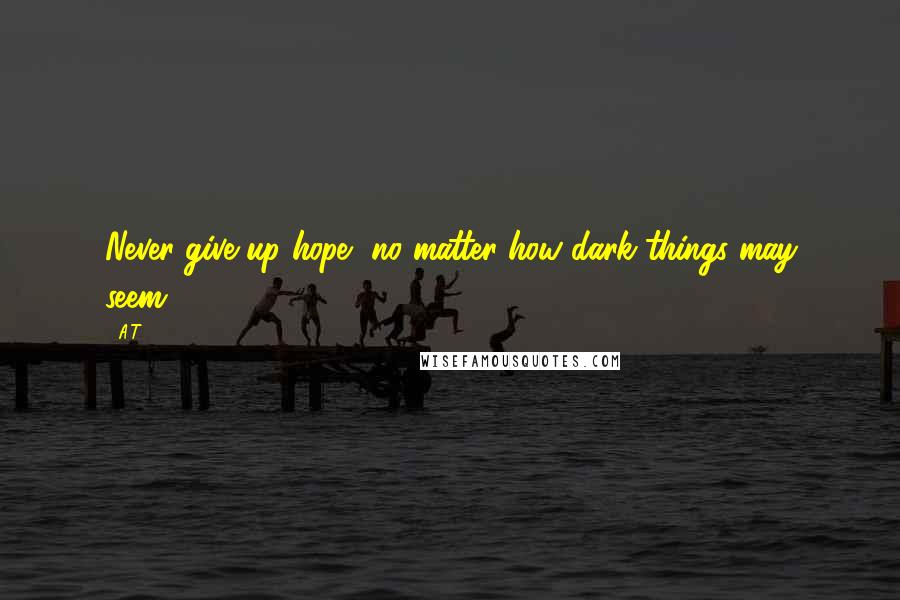 A.T. quotes: Never give up hope, no matter how dark things may seem.