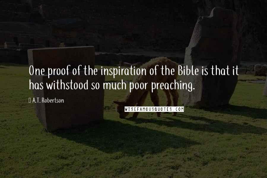 A.T. Robertson quotes: One proof of the inspiration of the Bible is that it has withstood so much poor preaching.