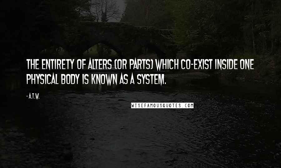 A.T.W. quotes: The entirety of alters (or parts) which co-exist inside one physical body is known as a System.