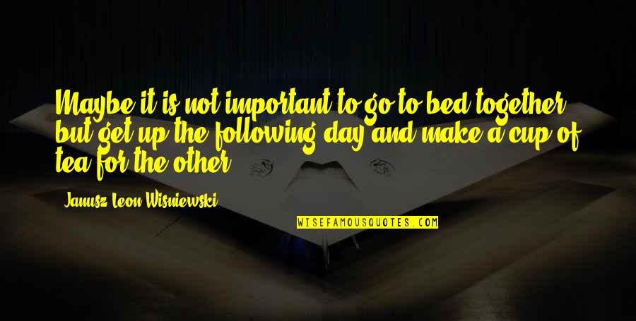 A Tea A Day Quotes By Janusz Leon Wisniewski: Maybe it is not important to go to A Tea A Day Quotes By Janusz Leon Wisniewski: Maybe it is not important to go to