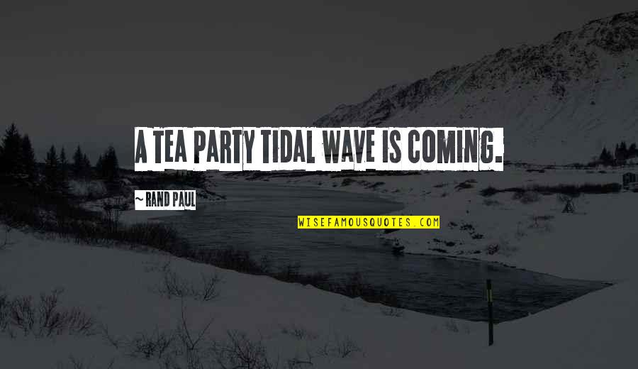 A Tea Party Quotes By Rand Paul: A Tea Party tidal wave is coming.