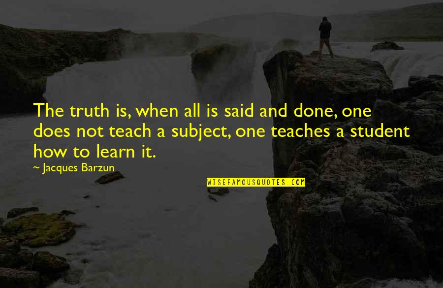 A Teacher And Student Quotes By Jacques Barzun: The truth is, when all is said and A Teacher And Student Quotes By Jacques Barzun: The truth is, when all is said and