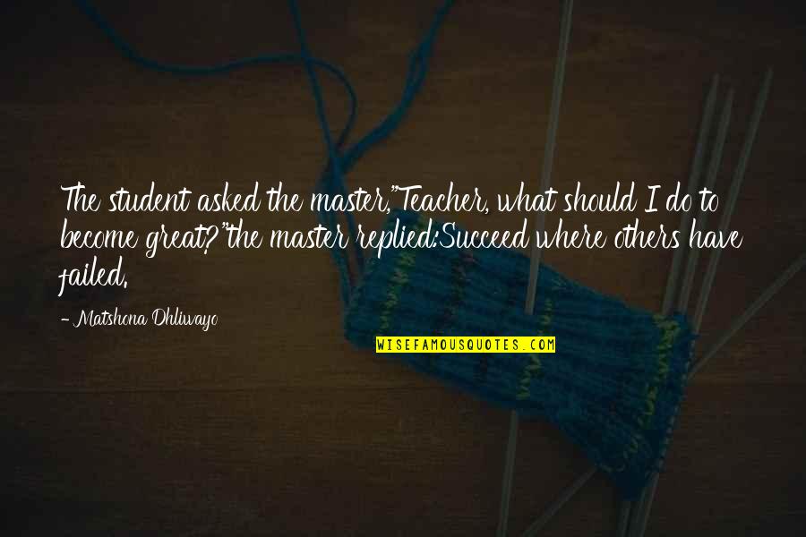 A Teacher And Student Quotes By Matshona Dhliwayo: The student asked the master,"Teacher, what should I