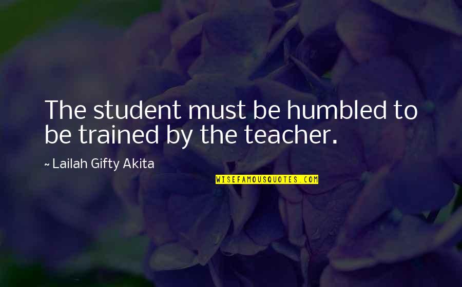 A Teacher Inspiring A Student Quotes By Lailah Gifty Akita: The student must be humbled to be trained