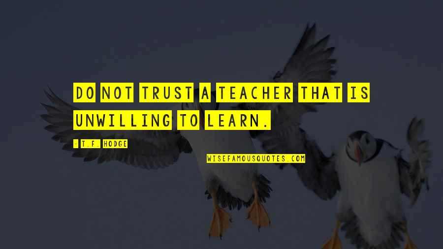 A Teacher Is Quotes By T.F. Hodge: Do not trust a teacher that is unwilling A Teacher Is Quotes By T.F. Hodge: Do not trust a teacher that is unwilling