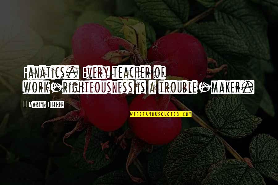 A Teacher Quotes By Martin Luther: Fanatics. Every teacher of work-righteousness is a trouble-maker.