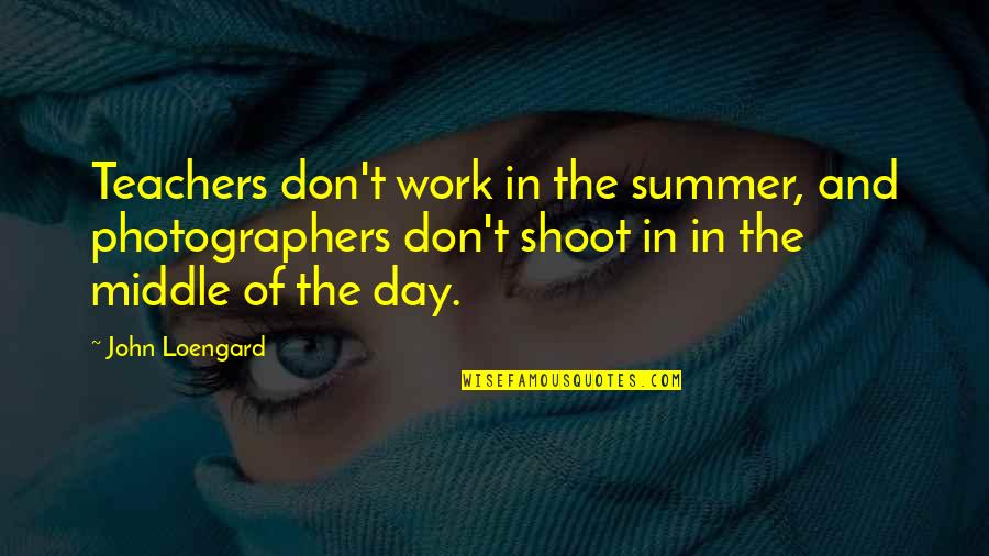 A Teachers Day Quotes By John Loengard: Teachers don't work in the summer, and photographers