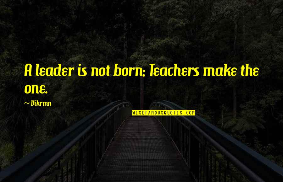 A Teachers Day Quotes By Vikrmn: A leader is not born; Teachers make the