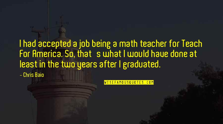 A Teacher's Job Quotes By Chris Baio: I had accepted a job being a math