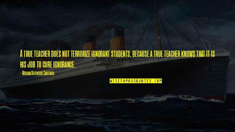 A Teacher's Job Quotes By Miriam Defensor Santiago: A true teacher does not terrorize ignorant students,