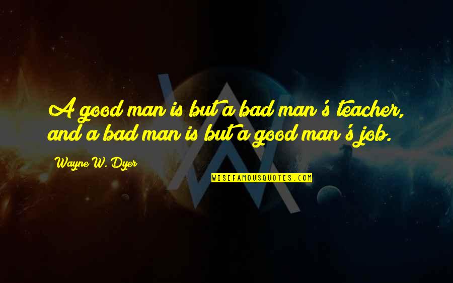 A Teacher's Job Quotes By Wayne W. Dyer: A good man is but a bad man's