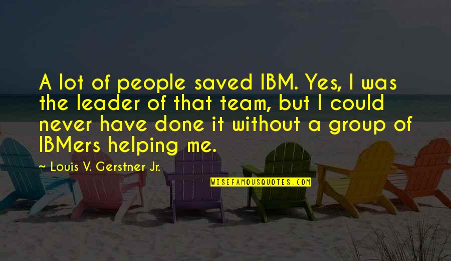 A Team Leader Quotes By Louis V. Gerstner Jr.: A lot of people saved IBM. Yes, I