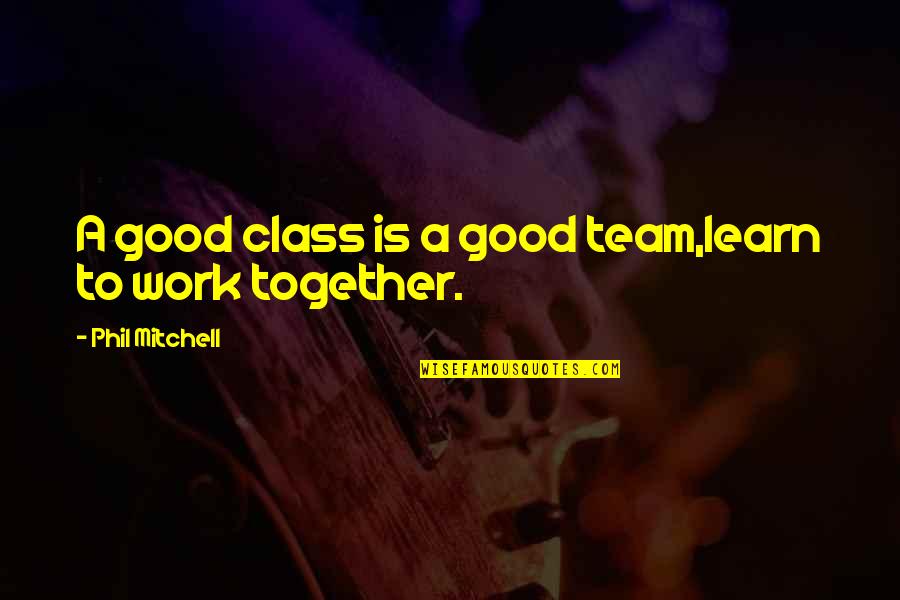 A Teamwork Quotes By Phil Mitchell: A good class is a good team,learn to