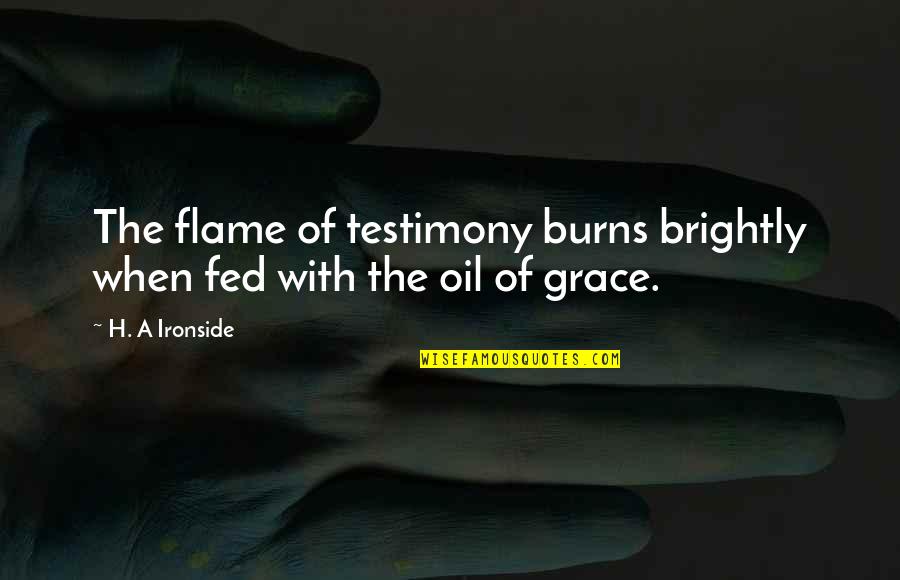 A Testimony Quotes By H. A Ironside: The flame of testimony burns brightly when fed