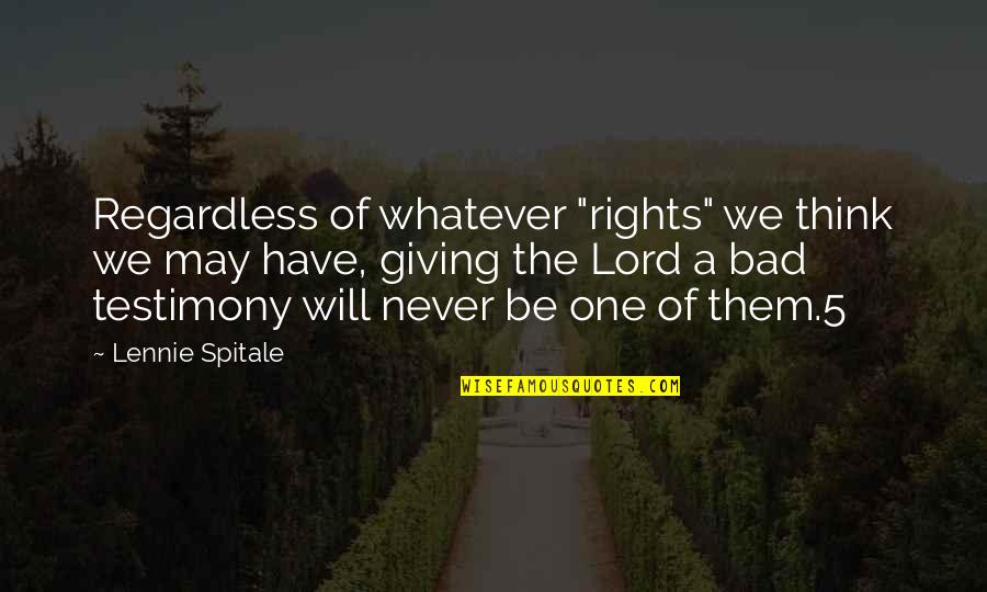 A Testimony Quotes By Lennie Spitale: Regardless of whatever "rights" we think we may