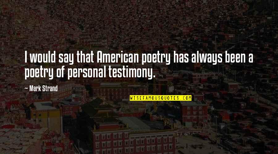 A Testimony Quotes By Mark Strand: I would say that American poetry has always