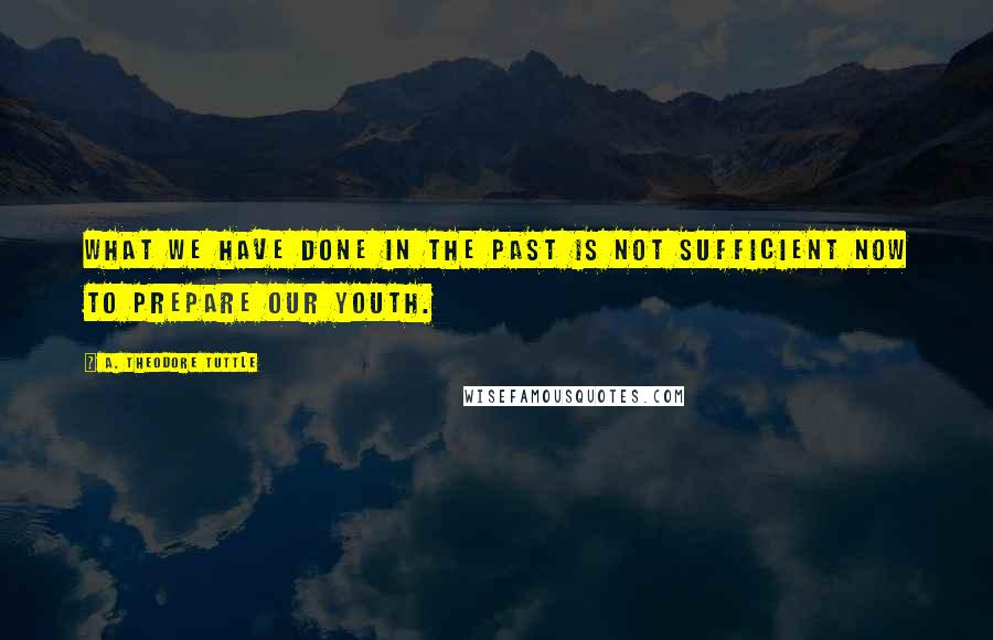 A. Theodore Tuttle quotes: What we have done in the past is not sufficient now to prepare our youth.