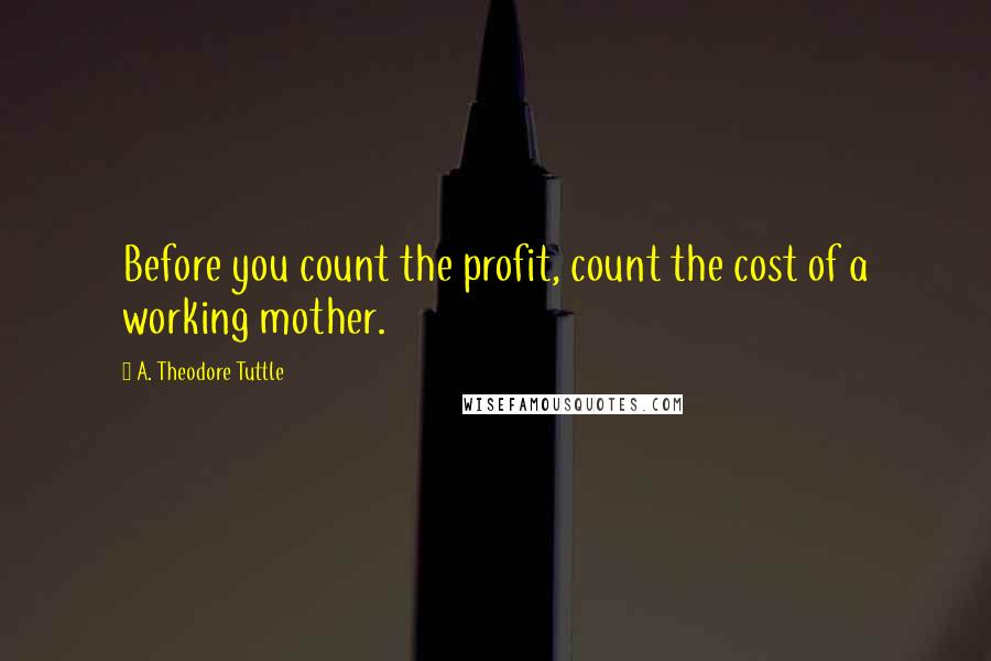 A. Theodore Tuttle quotes: Before you count the profit, count the cost of a working mother.