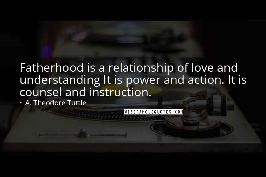 A. Theodore Tuttle quotes: Fatherhood is a relationship of love and understanding It is power and action. It is counsel and instruction.