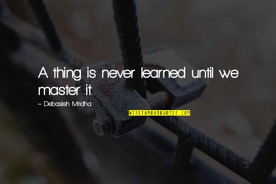 A Thing Is Never Learned Quotes By Debasish Mridha: A thing is never learned until we master