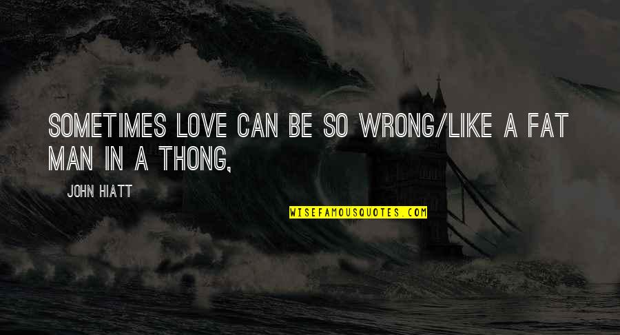 A Thong Quotes By John Hiatt: Sometimes love can be so wrong/Like a fat