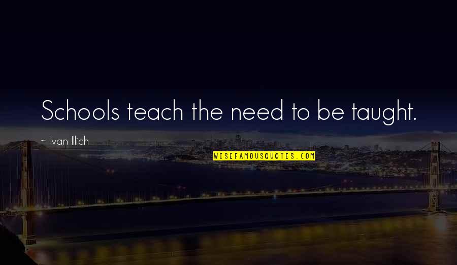 A Thoughtful Friend Quotes By Ivan Illich: Schools teach the need to be taught. A Thoughtful Friend Quotes By Ivan Illich: Schools teach the need to be taught.