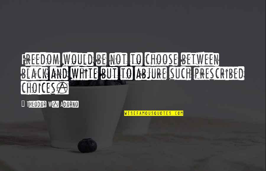 A Thousand Years Quote Quotes By Theodor W. Adorno: Freedom would be not to choose between black A Thousand Years Quote Quotes By Theodor W. Adorno: Freedom would be not to choose between black