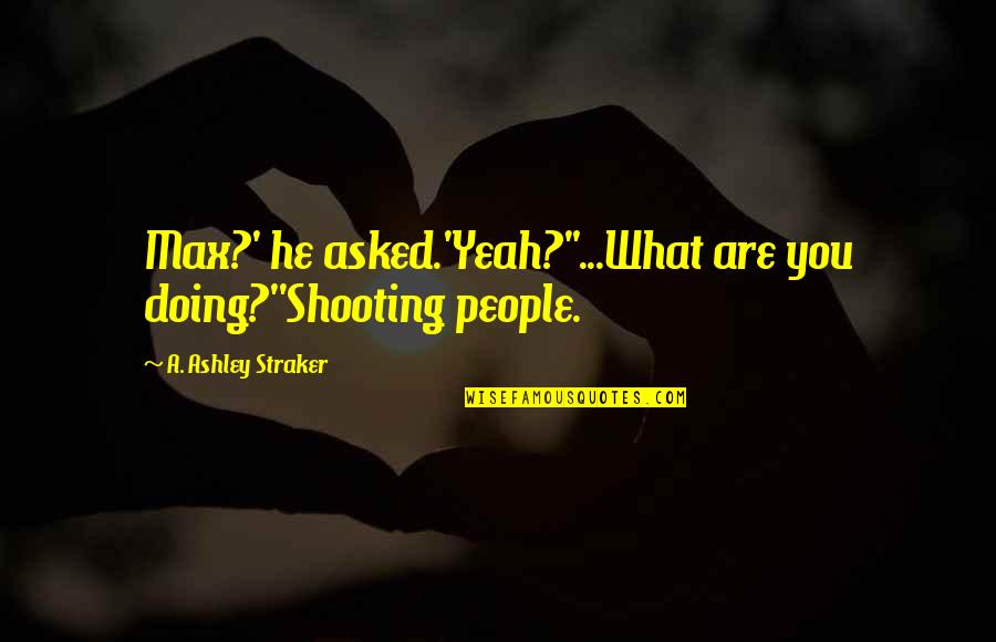 A Thriller Quotes By A. Ashley Straker: Max?' he asked.'Yeah?''...What are you doing?''Shooting people. A Thriller Quotes By A. Ashley Straker: Max?' he asked.'Yeah?''...What are you doing?''Shooting people.