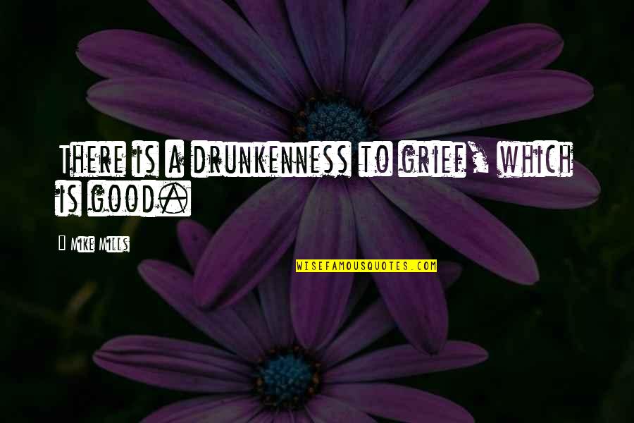 A To Z Good Quotes By Mike Mills: There is a drunkenness to grief, which is A To Z Good Quotes By Mike Mills: There is a drunkenness to grief, which is