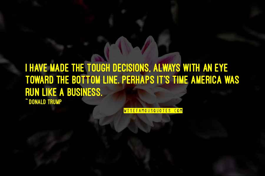 A Tough Time Quotes By Donald Trump: I have made the tough decisions, always with