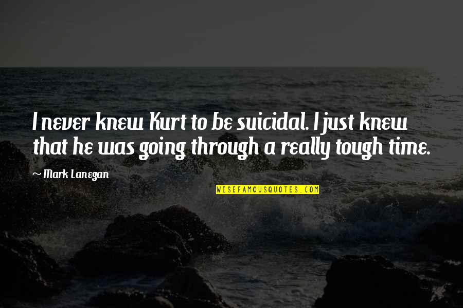 A Tough Time Quotes By Mark Lanegan: I never knew Kurt to be suicidal. I