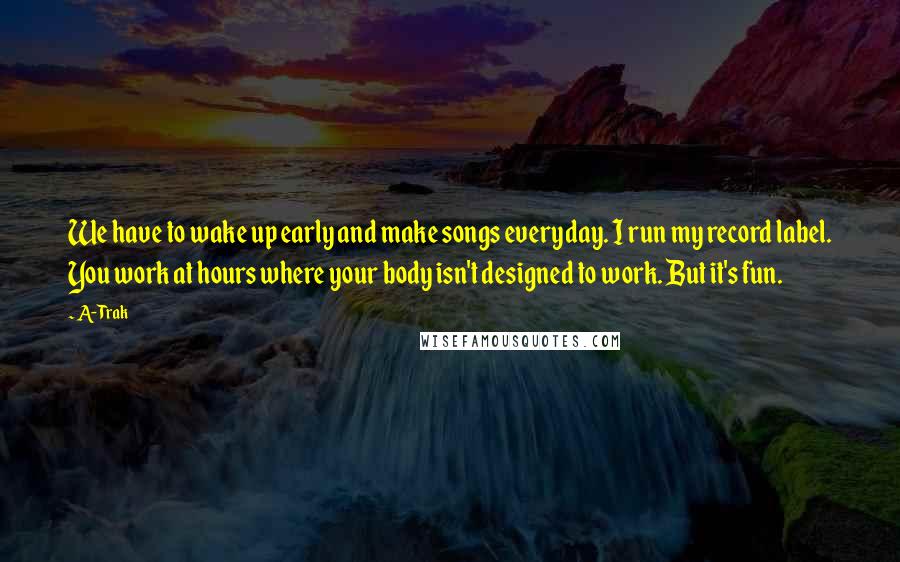 A-Trak quotes: We have to wake up early and make songs everyday. I run my record label. You work at hours where your body isn't designed to work. But it's fun.