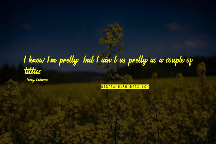 A True Couple Quotes By Gary Oldman: I know I'm pretty, but I ain't as