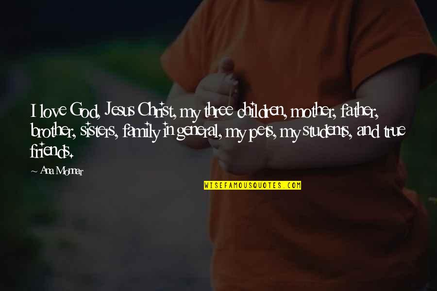 A True Family Quotes By Ana Monnar: I love God, Jesus Christ, my three children, A True Family Quotes By Ana Monnar: I love God, Jesus Christ, my three children,