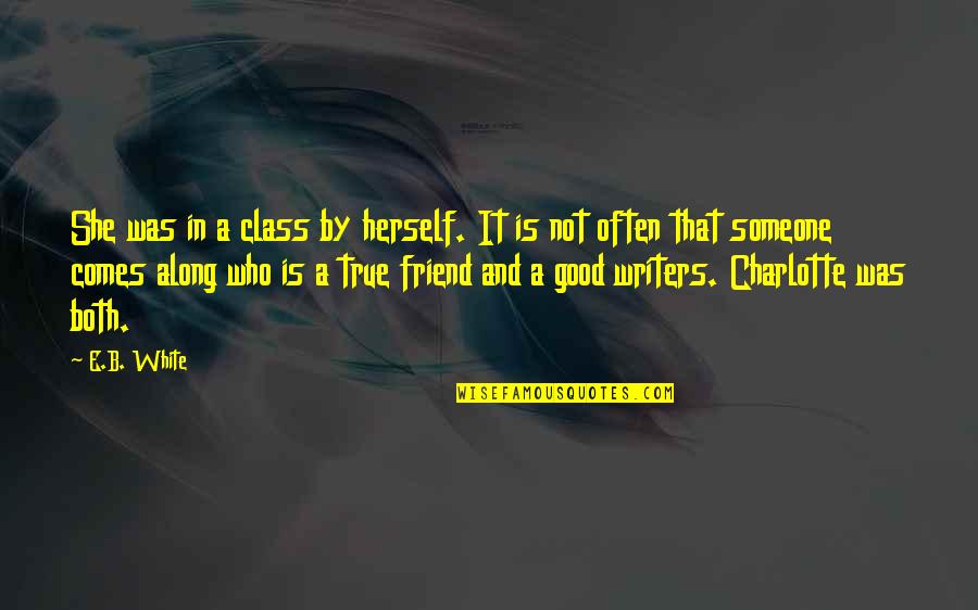 A True Friend Is Someone Who Quotes By E.B. White: She was in a class by herself. It A True Friend Is Someone Who Quotes By E.B. White: She was in a class by herself. It