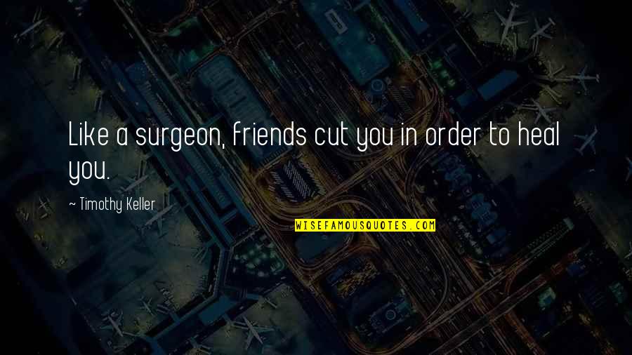 A True Friendship Quotes By Timothy Keller: Like a surgeon, friends cut you in order