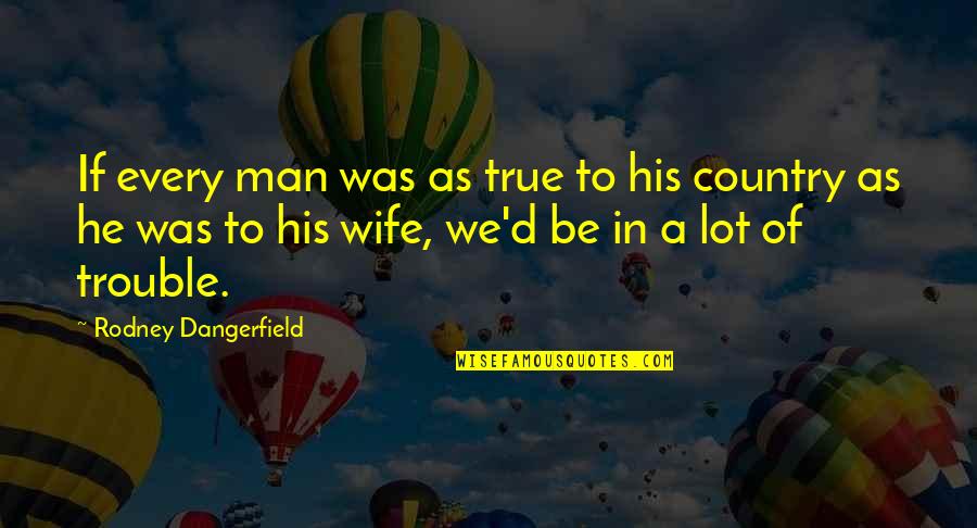 A True Man Quotes By Rodney Dangerfield: If every man was as true to his