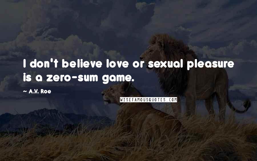 A.V. Roe quotes: I don't believe love or sexual pleasure is a zero-sum game.