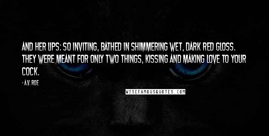 A.V. Roe quotes: And her lips: so inviting, bathed in shimmering wet, dark red gloss. They were meant for only two things, kissing and making love to your cock.