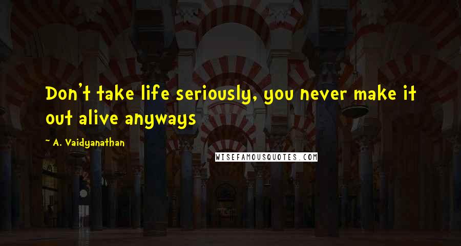 A. Vaidyanathan quotes: Don't take life seriously, you never make it out alive anyways