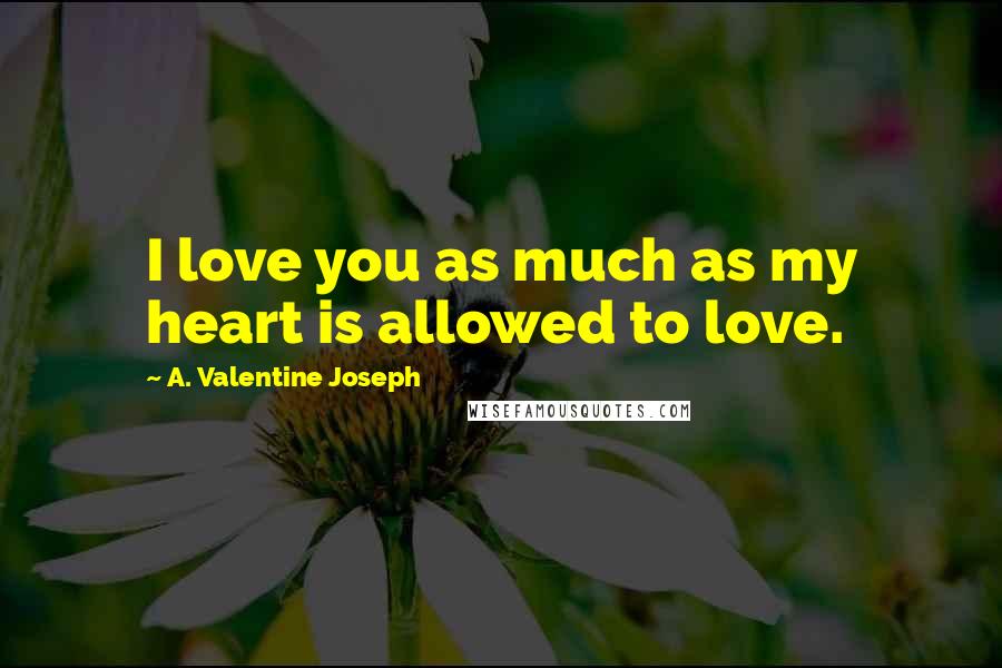 A. Valentine Joseph quotes: I love you as much as my heart is allowed to love.