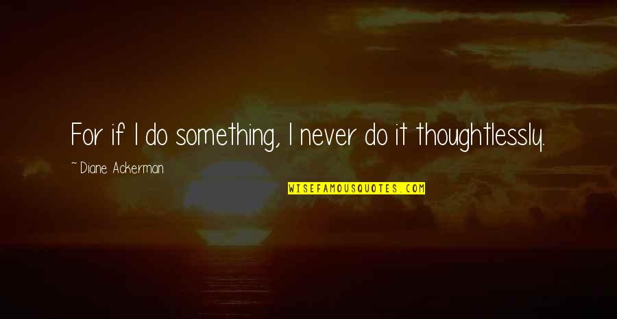 A Very Deep Quote Quotes By Diane Ackerman: For if I do something, I never do