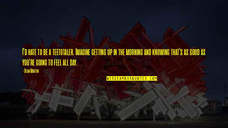 A Very Good Day Quotes By Dean Martin: I'd hate to be a teetotaler. Imagine getting A Very Good Day Quotes By Dean Martin: I'd hate to be a teetotaler. Imagine getting