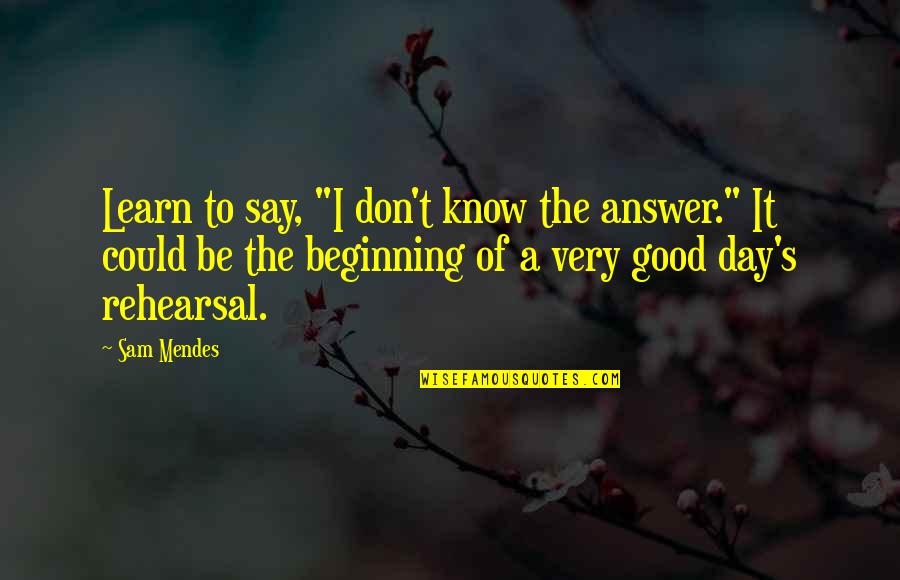 A Very Good Day Quotes By Sam Mendes: Learn to say, "I don't know the answer."