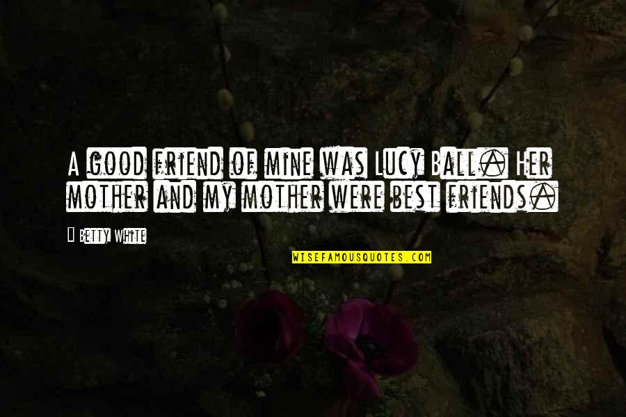 A Very Good Friend Of Mine Quotes By Betty White: A good friend of mine was Lucy Ball.
