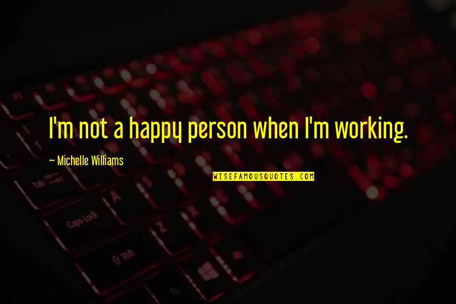 A Very Happy Person Quotes By Michelle Williams: I'm not a happy person when I'm working.