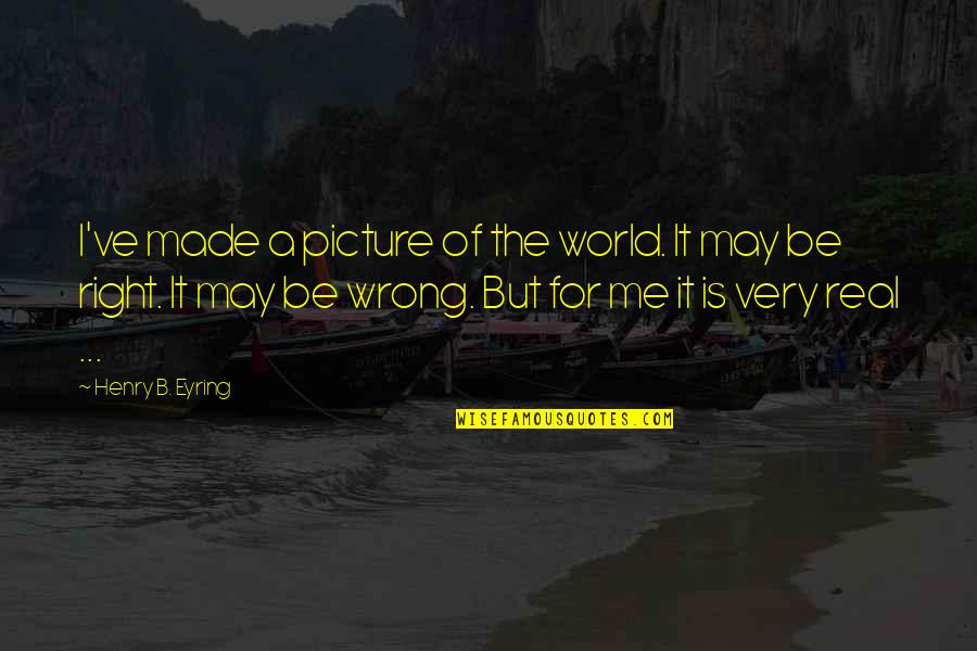 A Very Inspirational Quotes By Henry B. Eyring: I've made a picture of the world. It A Very Inspirational Quotes By Henry B. Eyring: I've made a picture of the world. It