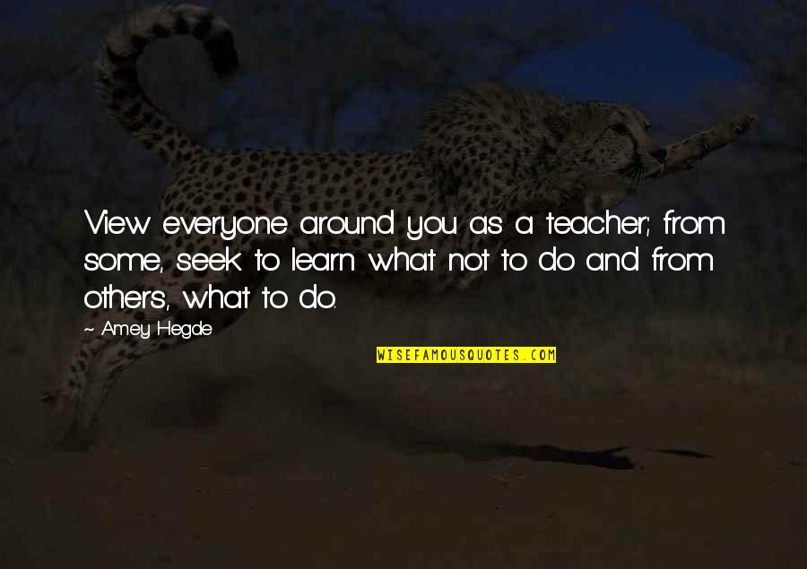 A View Quotes By Amey Hegde: View everyone around you as a teacher; from