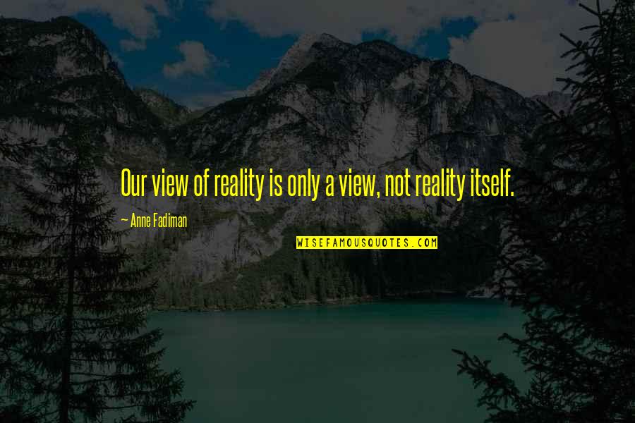 A View Quotes By Anne Fadiman: Our view of reality is only a view,