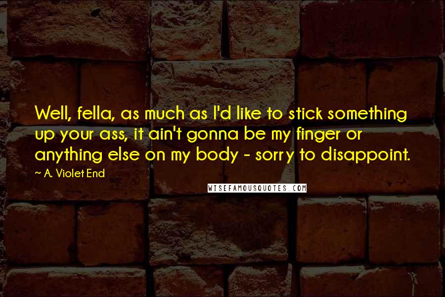 A. Violet End quotes: Well, fella, as much as I'd like to stick something up your ass, it ain't gonna be my finger or anything else on my body - sorry to disappoint.